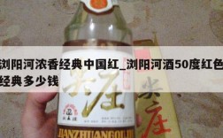 浏阳河浓香经典中国红_浏阳河酒50度红色经典多少钱